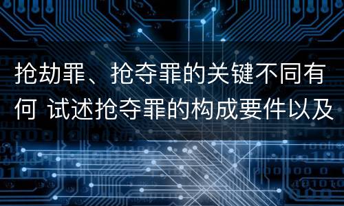 抢劫罪、抢夺罪的关键不同有何 试述抢夺罪的构成要件以及与抢劫罪的区别