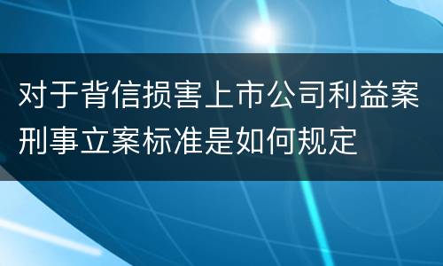 对于背信损害上市公司利益案刑事立案标准是如何规定