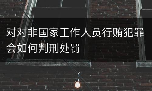 对对非国家工作人员行贿犯罪会如何判刑处罚