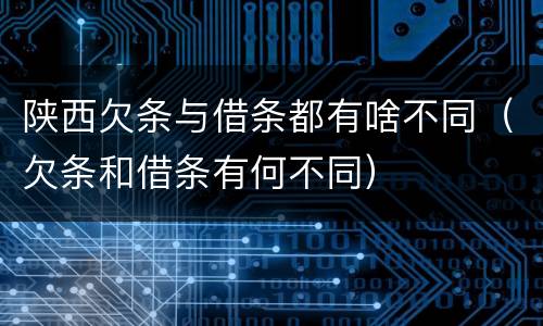 陕西欠条与借条都有啥不同（欠条和借条有何不同）