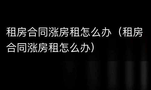 租房合同涨房租怎么办（租房合同涨房租怎么办）