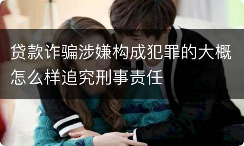 贷款诈骗涉嫌构成犯罪的大概怎么样追究刑事责任