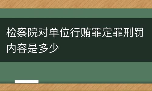 检察院对单位行贿罪定罪刑罚内容是多少