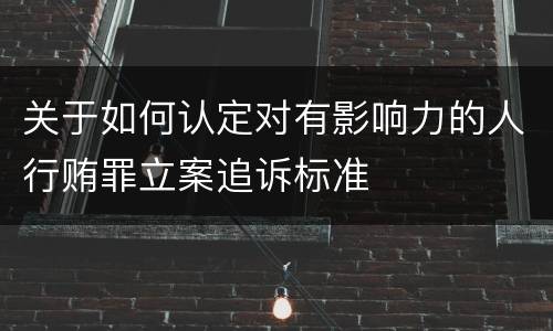 关于如何认定对有影响力的人行贿罪立案追诉标准