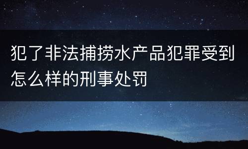 犯了非法捕捞水产品犯罪受到怎么样的刑事处罚