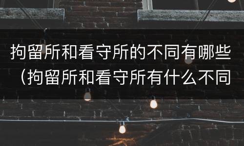 拘留所和看守所的不同有哪些（拘留所和看守所有什么不同）