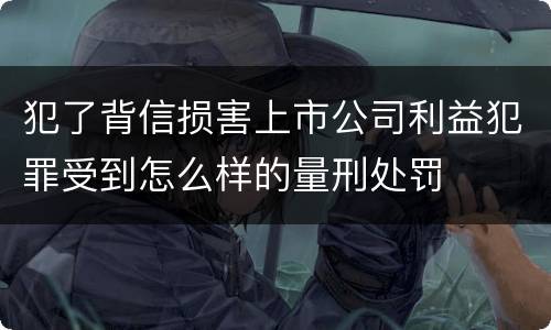 犯了背信损害上市公司利益犯罪受到怎么样的量刑处罚