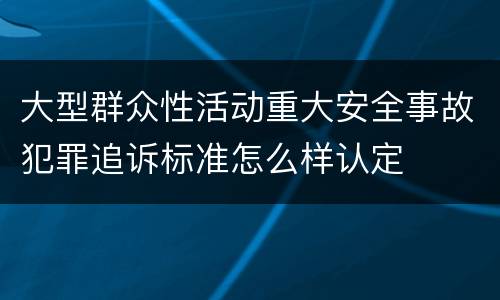大型群众性活动重大安全事故犯罪追诉标准怎么样认定