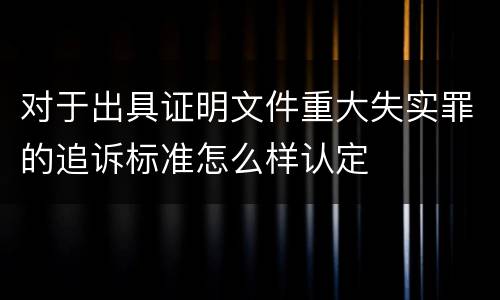 对于出具证明文件重大失实罪的追诉标准怎么样认定