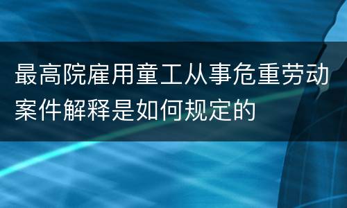最高院雇用童工从事危重劳动案件解释是如何规定的