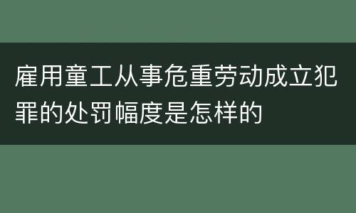 雇用童工从事危重劳动成立犯罪的处罚幅度是怎样的