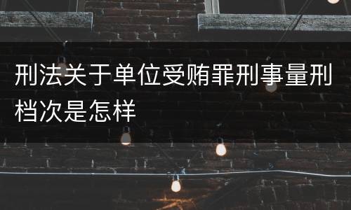 刑法关于单位受贿罪刑事量刑档次是怎样