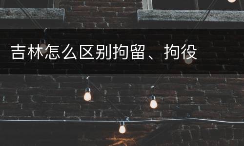 吉林怎么区别拘留、拘役