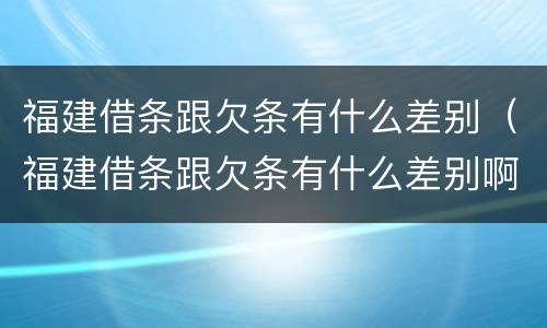 福建借条跟欠条有什么差别（福建借条跟欠条有什么差别啊）