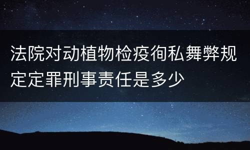 法院对动植物检疫徇私舞弊规定定罪刑事责任是多少