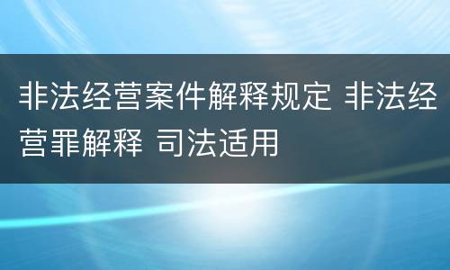 非法经营案件解释规定 非法经营罪解释 司法适用