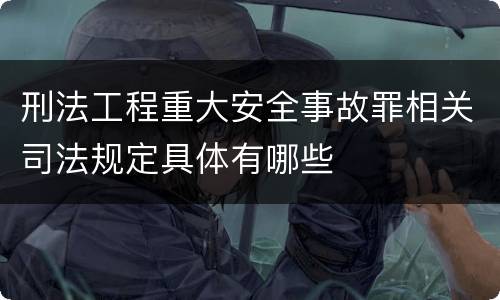 刑法工程重大安全事故罪相关司法规定具体有哪些