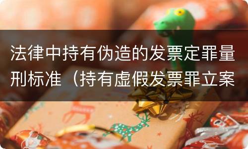 法律中持有伪造的发票定罪量刑标准（持有虚假发票罪立案标准）