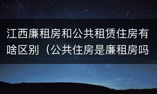 江西廉租房和公共租赁住房有啥区别（公共住房是廉租房吗）