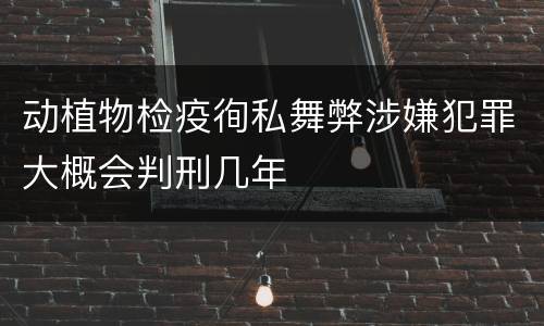 动植物检疫徇私舞弊涉嫌犯罪大概会判刑几年