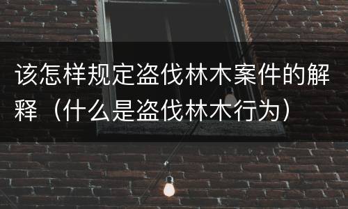 该怎样规定盗伐林木案件的解释（什么是盗伐林木行为）