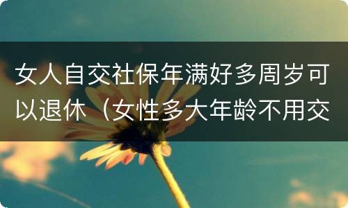 女人自交社保年满好多周岁可以退休（女性多大年龄不用交社保就可以退休）