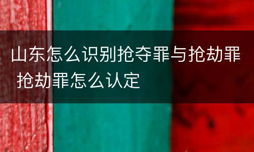 山东怎么识别抢夺罪与抢劫罪 抢劫罪怎么认定