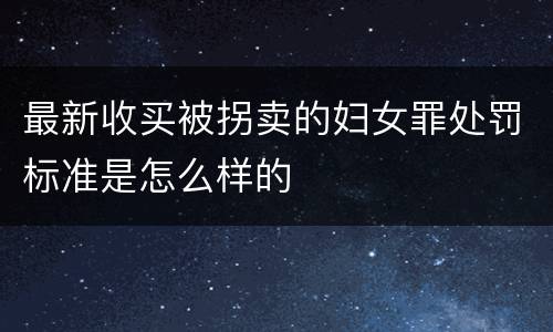 最新收买被拐卖的妇女罪处罚标准是怎么样的