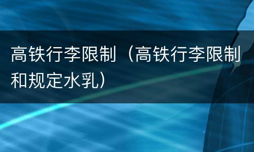 高铁行李限制（高铁行李限制和规定水乳）