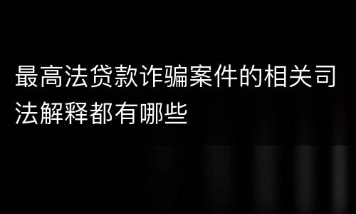 最高法贷款诈骗案件的相关司法解释都有哪些