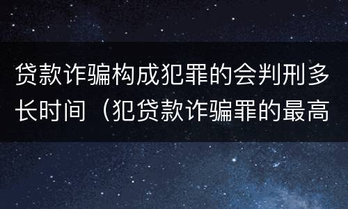 贷款诈骗构成犯罪的会判刑多长时间（犯贷款诈骗罪的最高刑期是多久）