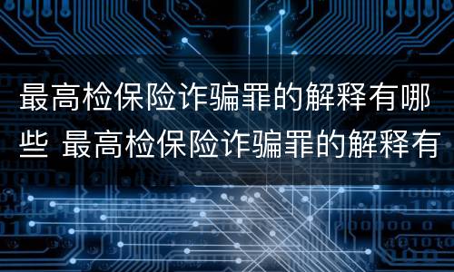 最高检保险诈骗罪的解释有哪些 最高检保险诈骗罪的解释有哪些内容