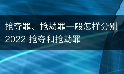 抢夺罪、抢劫罪一般怎样分别2022 抢夺和抢劫罪