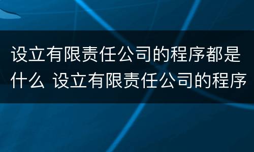 设立有限责任公司的程序都是什么 设立有限责任公司的程序都是什么程序