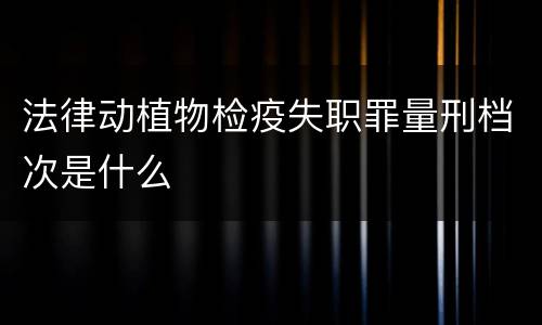 法律动植物检疫失职罪量刑档次是什么