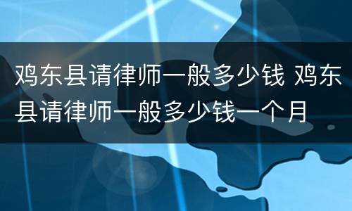 鸡东县请律师一般多少钱 鸡东县请律师一般多少钱一个月