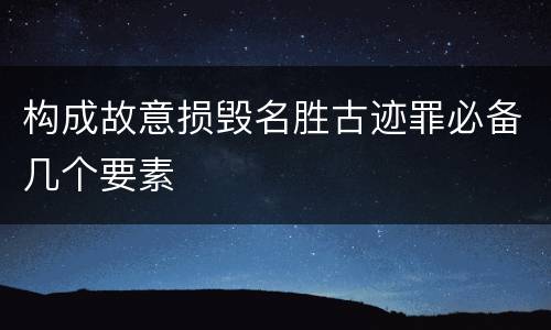 构成故意损毁名胜古迹罪必备几个要素