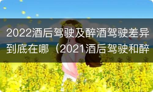 2022酒后驾驶及醉酒驾驶差异到底在哪（2021酒后驾驶和醉驾的区别）