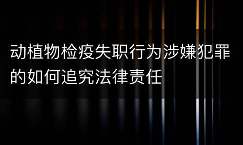 动植物检疫失职行为涉嫌犯罪的如何追究法律责任