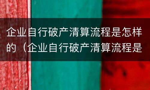 企业自行破产清算流程是怎样的（企业自行破产清算流程是怎样的呢）