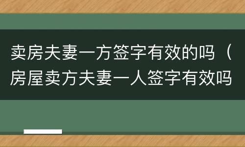 卖房夫妻一方签字有效的吗（房屋卖方夫妻一人签字有效吗）