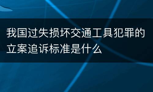 我国过失损坏交通工具犯罪的立案追诉标准是什么