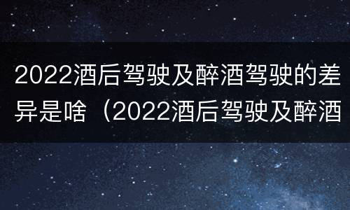 2022酒后驾驶及醉酒驾驶的差异是啥（2022酒后驾驶及醉酒驾驶的差异是啥）