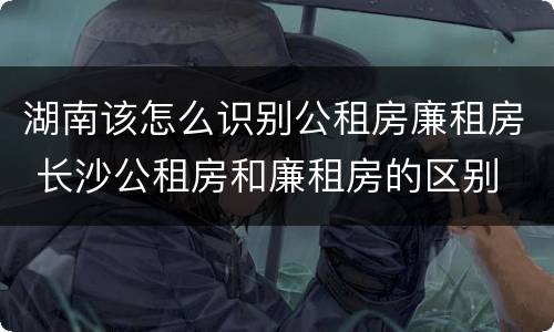 湖南该怎么识别公租房廉租房 长沙公租房和廉租房的区别