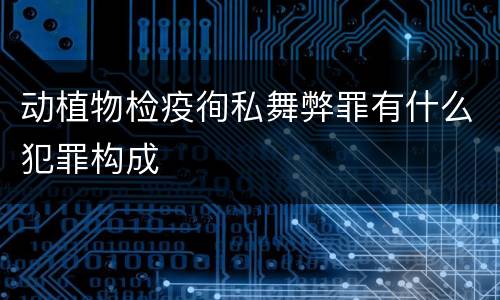 动植物检疫徇私舞弊罪有什么犯罪构成