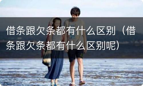 借条跟欠条都有什么区别（借条跟欠条都有什么区别呢）