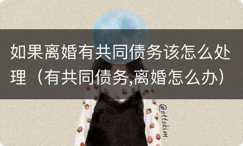 如果离婚有共同债务该怎么处理（有共同债务,离婚怎么办）