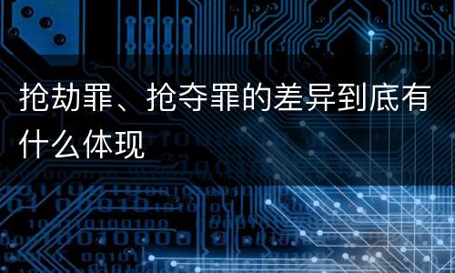 抢劫罪、抢夺罪的差异到底有什么体现