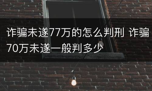 诈骗未遂77万的怎么判刑 诈骗70万未遂一般判多少