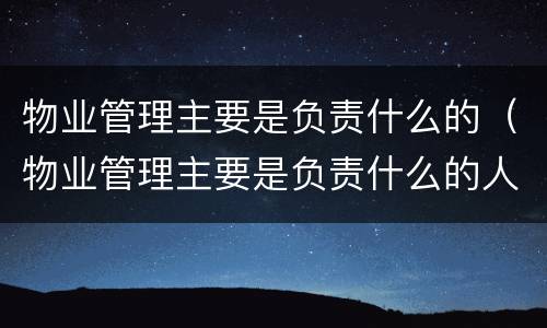 物业管理主要是负责什么的（物业管理主要是负责什么的人）